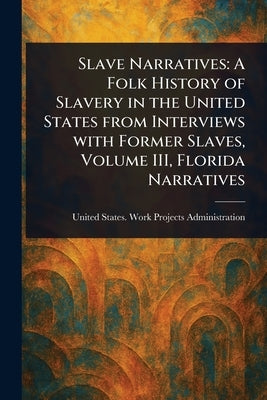 Slave Narratives: A Folk History of Slavery in the United States From Interviews With Former Slaves, Volume III, Florida Narratives by Administration, United States Work P.