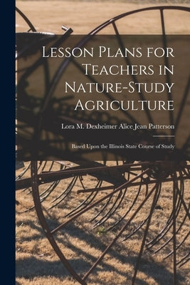 Lesson Plans for Teachers in Nature-study Agriculture: Based Upon the Illinois State Course of Study by Jean Patterson, Lora M. Dexheimer Al