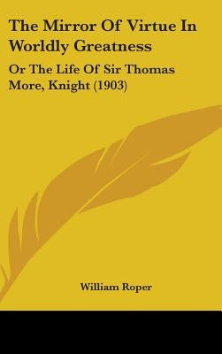 The Mirror Of Virtue In Worldly Greatness: Or The Life Of Sir Thomas More, Knight (1903) by Roper, William