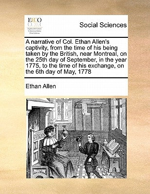 A Narrative of Col. Ethan Allen's Captivity, from the Time of His Being Taken by the British, Near Montreal, on the 25th Day of September, in the Year by Allen, Ethan