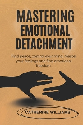 Mastering Emotional Detachment: Find peace, control your mind, master your feelings and find emotional freedom by Williams, Catherine