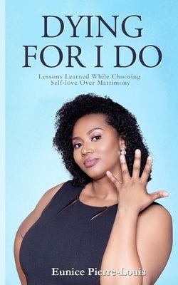 Dying for I Do: Lessons Learned While Choosing Self-Love Over Matrimony by Pierre-Louis, Eunice