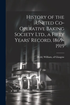History of the United Co-operative Baking Society Ltd., a Fifty Years' Record, 1869-1919 by Reid, William Of Glasgow