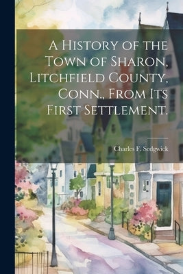 A History of the Town of Sharon, Litchfield County, Conn., From its First Settlement. by Sedgwick, Charles F. 1795-1882