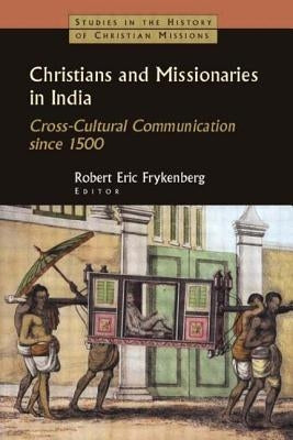 Christians and Missionaries in India: Cross-Cultural Communication since 1500 by Frykenberg, Robert Eric