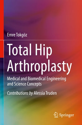 Total Hip Arthroplasty: Medical and Biomedical Engineering and Science Concepts by Tokgoz, Emre