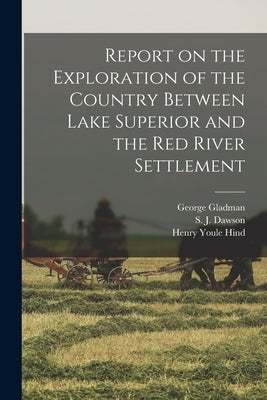 Report on the Exploration of the Country Between Lake Superior and the Red River Settlement [microform] by Gladman, George 1800-1863