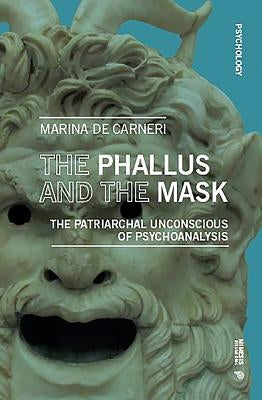 The Phallus and the Mask: The Patriarchal Unconscious of Psychoanalysis by de Carneri, Marina