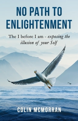 No Path to Enlightenment: The I before I am - exposing the illusion of your Self by McMorran, Colin