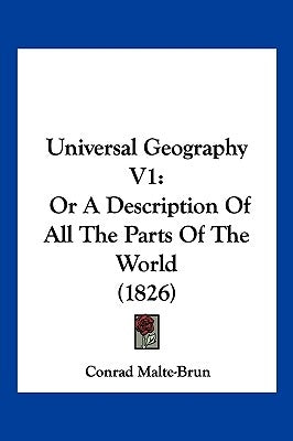 Universal Geography V1: Or A Description Of All The Parts Of The World (1826) by Malte-Brun, Conrad