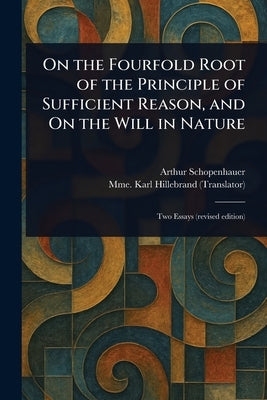 On the Fourfold Root of the Principle of Sufficient Reason, and On the Will in Nature by Schopenhauer, Arthur