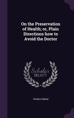 On the Preservation of Health; or, Plain Directions how to Avoid the Doctor by Inman, Thomas