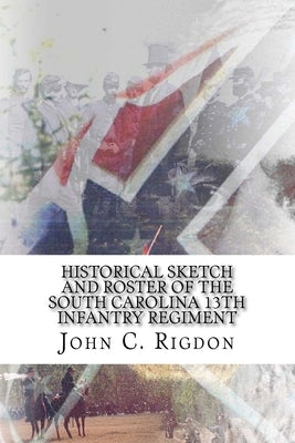 Historical Sketch and Roster of the South Carolina 13th Infantry Regiment by Rigdon, John C.