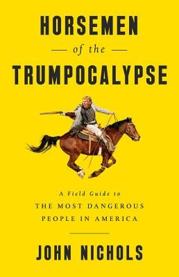 Horsemen of the Trumpocalypse: A Field Guide to the Most Dangerous People in America by Nichols, John