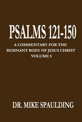 Psalms 121-150: A Commentary for the Remnant Body of Jesus Christ, Volume 5 by Spaulding, Mike