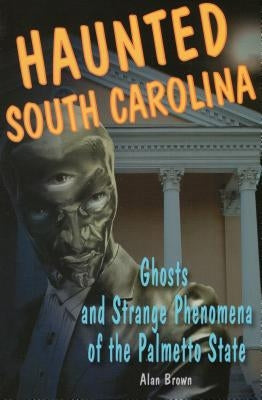 Haunted South Carolina: Ghosts and Strange Phenomena of the Palmetto State by Brown, Alan