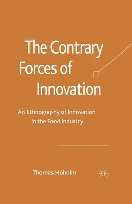 The Contrary Forces of Innovation: An Ethnography of Innovation in the Food Industry by Hoholm, T.