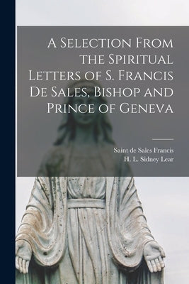 A Selection From the Spiritual Letters of S. Francis De Sales, Bishop and Prince of Geneva by Francis, de Sales Saint