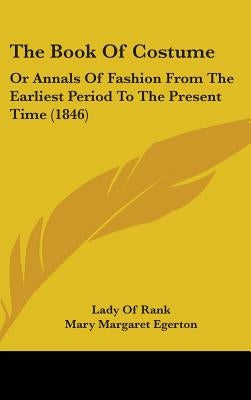 The Book Of Costume: Or Annals Of Fashion From The Earliest Period To The Present Time (1846) by Rank, Lady Of