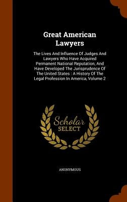 Great American Lawyers: The Lives And Influence Of Judges And Lawyers Who Have Acquired Permanent National Reputation, And Have Developed The by Anonymous