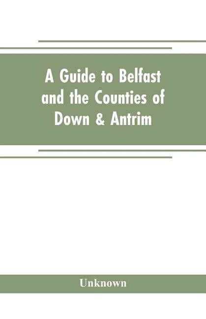 A guide to Belfast and the counties of Down & Antrim by Unknown