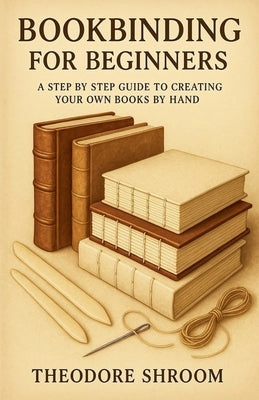 Bookbinding For Beginners: A Step by Step Guide to CreaYour Own Books by Hand by Shroom, Theodore