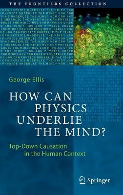 How Can Physics Underlie the Mind?: Top-Down Causation in the Human Context by Ellis, George