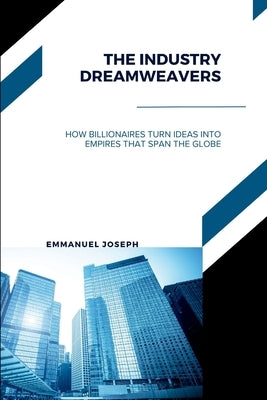 The Industry Dreamweavers, How Billionaires Turn Ideas into Empires That Span the Globe by Joseph