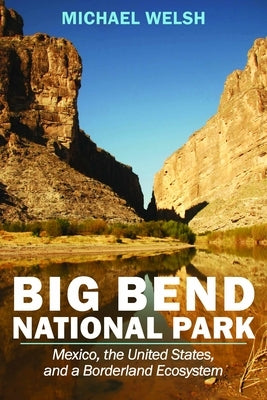 Big Bend National Park: Mexico, the United States, and a Borderland Ecosystem by Welsh, Michael