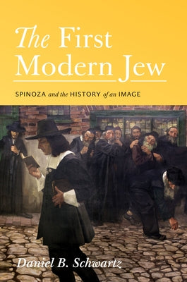 The First Modern Jew: Spinoza and the History of an Image by Schwartz, Daniel B.