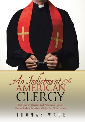 An Indictment of the American Clergy: The End to Racism and Abortion Comes Through the Church and Not the Government by Wade, Thomas