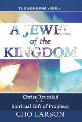 A Jewel of the Kingdom: Christ Revealed in the Spiritual Gift of Prophecy by Larson, Cho