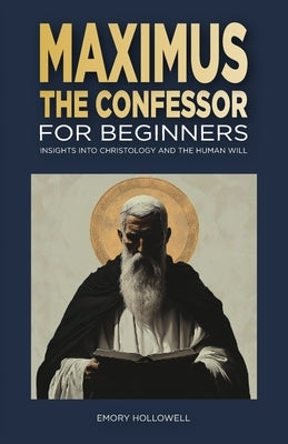 Maximus the Confessor for Beginners: Insights Into Christology and the Human Will by Hollowell, Emory
