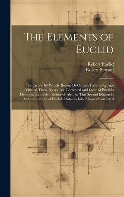 The Elements of Euclid: The Errors, by Which Theon, Or Others, Have Long Ago Vitiated These Books, Are Corrected and Some of Euclid's Demonstr by Simson, Robert