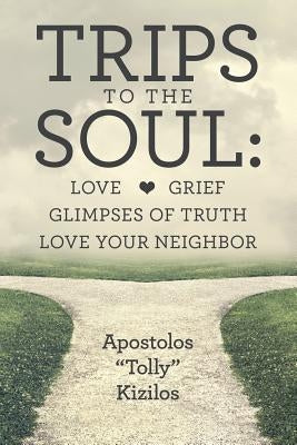 Trips to the Soul: Love Grief Glimpses of Truth Love Your Neighbor by Kizilos, Apostolos Tolly
