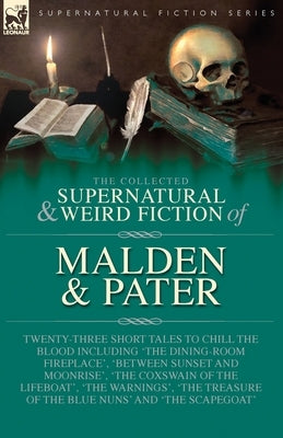 The Collected Supernatural and Weird Fiction of Malden & Pater: Twenty-Three Short Tales to Chill the Blood Including 'The Dining-Room Fireplace', 'Be by Malden, R. H.