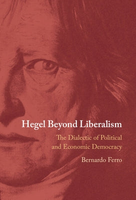 Hegel Beyond Liberalism: The Dialectic of Political and Economic Democracy by Ferro, Bernardo