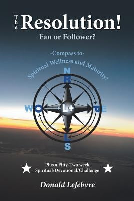 The Resolution! Fan or Follower?: -Compass To- Spiritual Wellness and Maturity! by Lefebvre, Donald