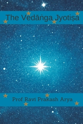 The Vedāṅga Jyotiṣa: Sanskrit Text, Roman Transliteration and Scientific English Translation by Arya, Ravi Prakash