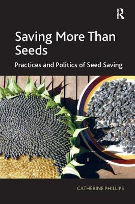 Saving More Than Seeds: Practices and Politics of Seed Saving by Phillips, Catherine