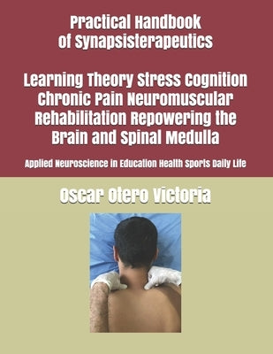 Practical Handbook of Synapsisterapeutics Learning Theory Stress Cognition Chronic Pain Neuromuscular Rehabilitation Repowering the Brain and Spinal M by Otero Muriel, Ingrid Johana