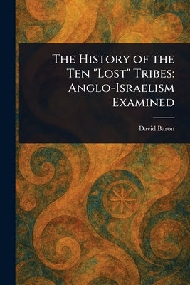 The History of the Ten "Lost" Tribes: Anglo-Israelism Examined by Baron, David