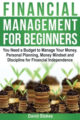 Financial Management for Beginners: You Need a Budget to Manage Your Money. Personal Planning, Money Mindset and Discipline for Financial Independence by Stokes, David