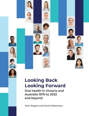 Looking Back Looking Forward - Oral health in Victoria and Australia 1970 to 2022 and beyond by Rogers, John G.