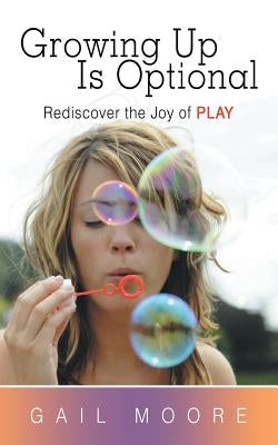 Growing Up Is Optional: Rediscover the Joy of Play by Moore, Gail