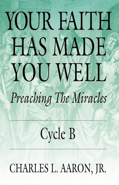 Your Faith Has Made You Well: Preaching the Miracles, Cycle B by Aaron, Charles L., Jr.