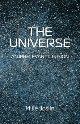 The Universe: An Irrelevant Illusion by Joslin, Mike