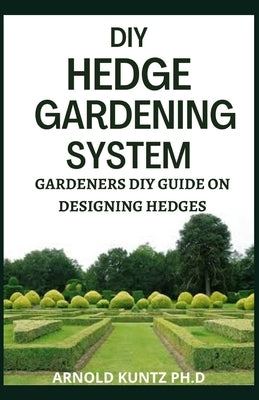 DIY Hedge Gardening System: Gardeners DIY Guide on Designing Edges by Kuntz Ph. D., Arnold