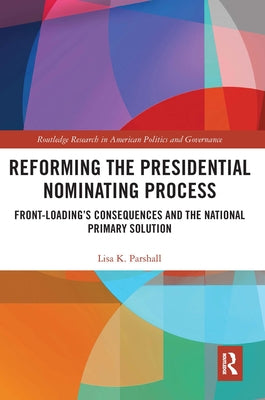 Reforming the Presidential Nominating Process: Front-Loading's Consequences and the National Primary Solution by Parshall, Lisa K.