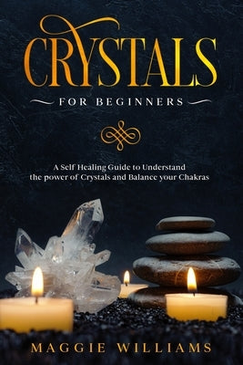 Crystals for Beginners: A Self Healing Guide to Understand the power of Crystals and Balance your Chakras by Williams, Maggie